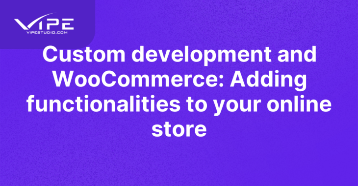 Custom development and WooCommerce: Adding functionalities to your online store