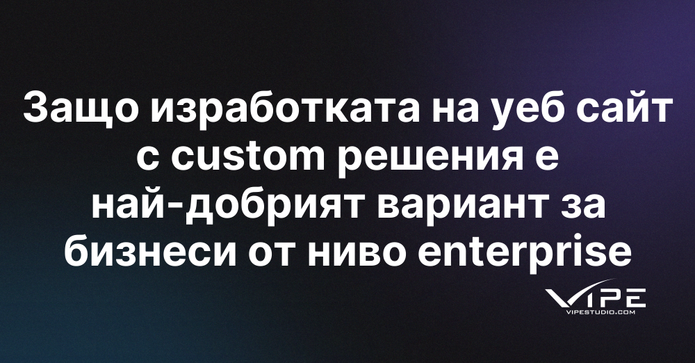 Защо изработката на уеб сайт с custom решения е най-добрият вариант за бизнеси от ниво enterprise