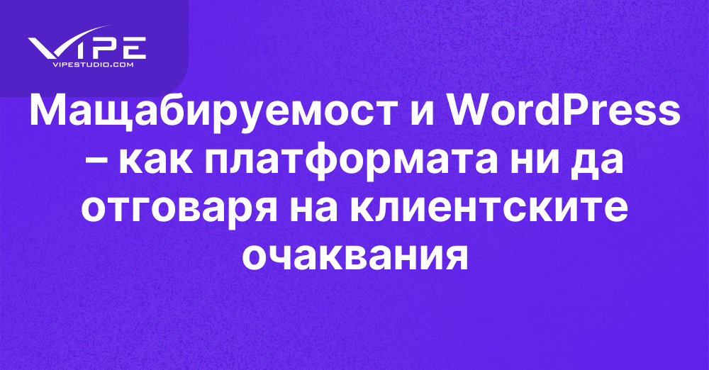 Мащабируемост и WordPress – как платформата ни да отговаря на клиентските очаквания