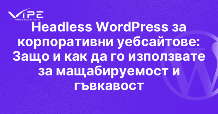 Headless WordPress за корпоративни уебсайтове: Защо и как да го използвате за мащабируемост и гъвкавост