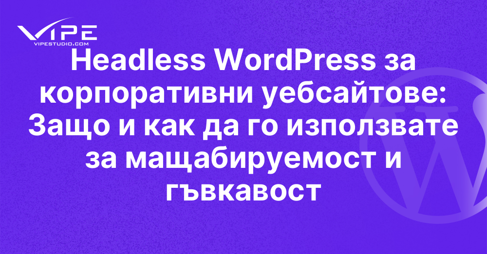 Headless WordPress за корпоративни уебсайтове: Защо и как да го използвате за мащабируемост и гъвкавост