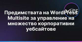 Предимствата на WordPress Multisite за управление на множество корпоративни уебсайтове