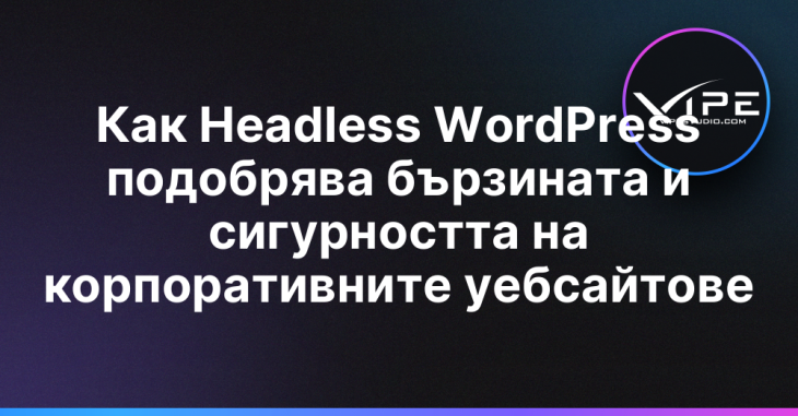 Как Headless WordPress подобрява бързината и сигурността на корпоративните уебсайтове