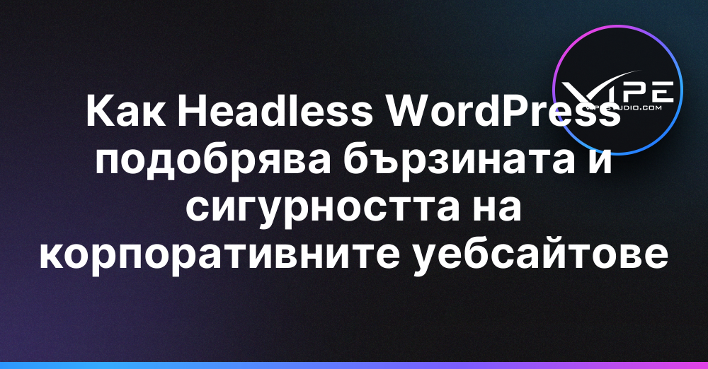 Как Headless WordPress подобрява бързината и сигурността на корпоративните уебсайтове