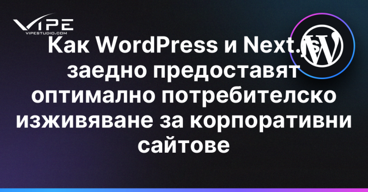 Как WordPress и Next.js заедно предоставят оптимално потребителско изживяване за корпоративни сайтове