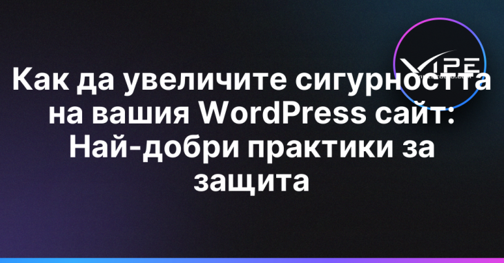 Как да увеличите сигурността на вашия WordPress сайт: Най-добри практики за защита