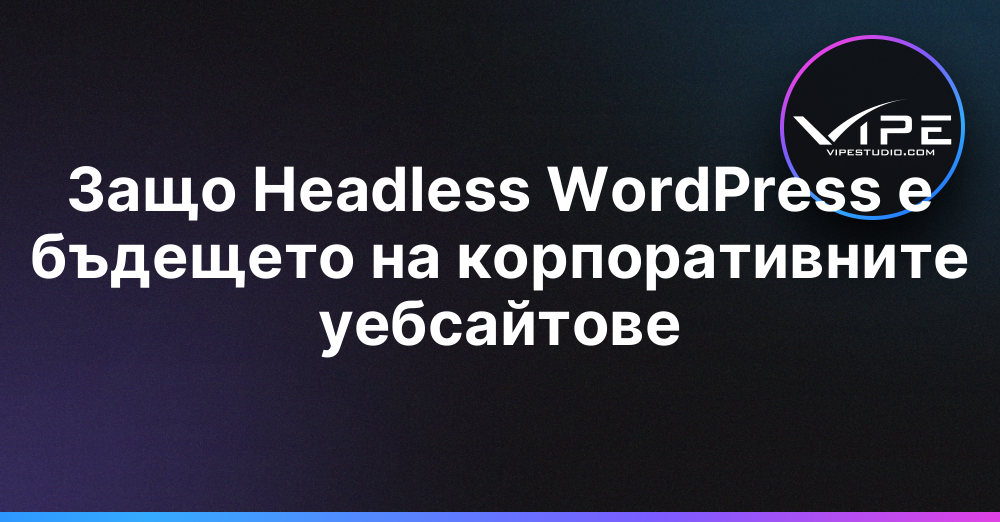 Защо Headless WordPress е бъдещето на корпоративните уебсайтове