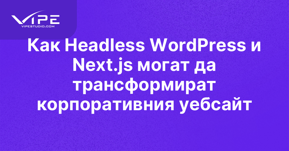 Как Headless WordPress и Next.js могат да трансформират корпоративния уебсайт