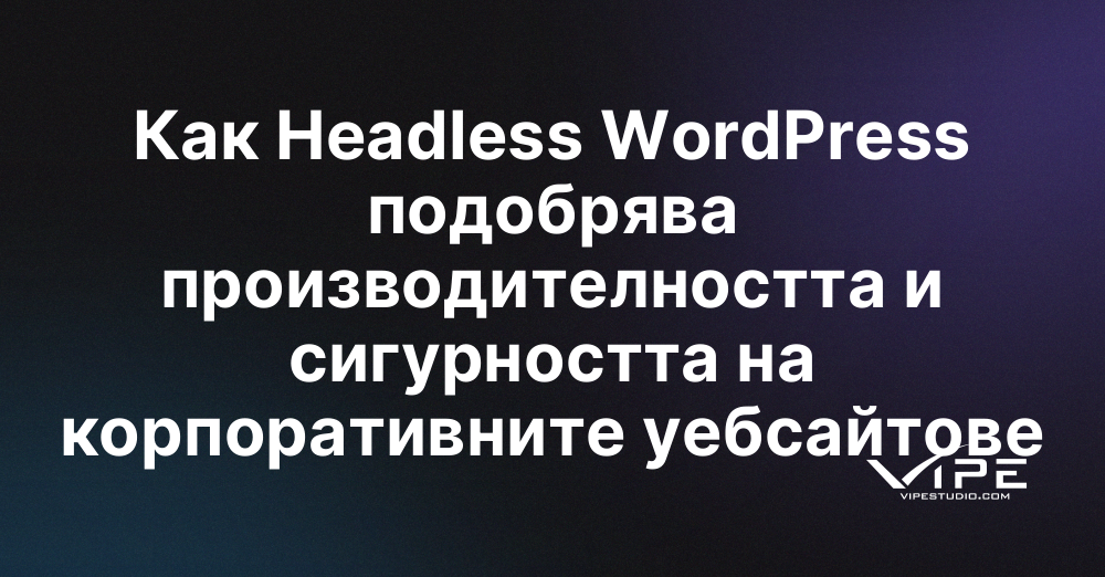 Как Headless WordPress подобрява производителността и сигурността на корпоративните уебсайтове