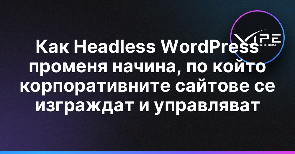 Как Headless WordPress променя начина, по който корпоративните сайтове се изграждат и управляват