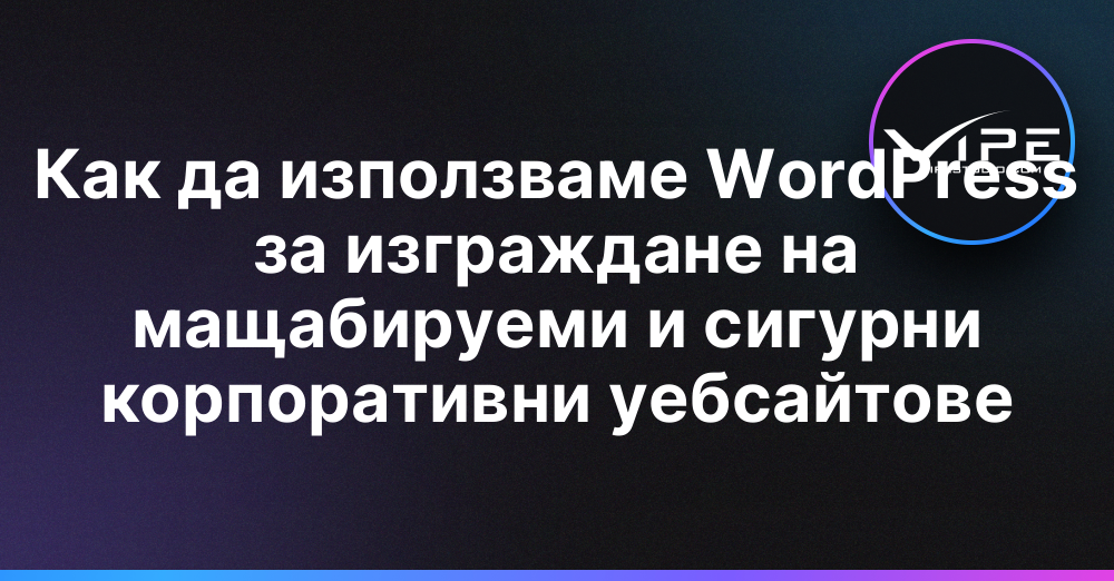 Как да използваме WordPress за изграждане на мащабируеми и сигурни корпоративни уебсайтове