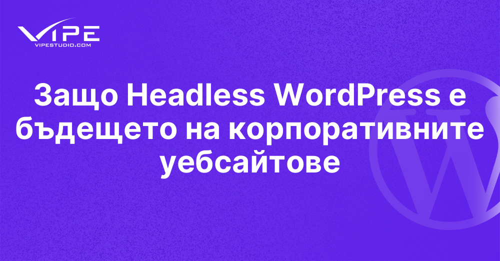 Защо Headless WordPress е бъдещето на корпоративните уебсайтове