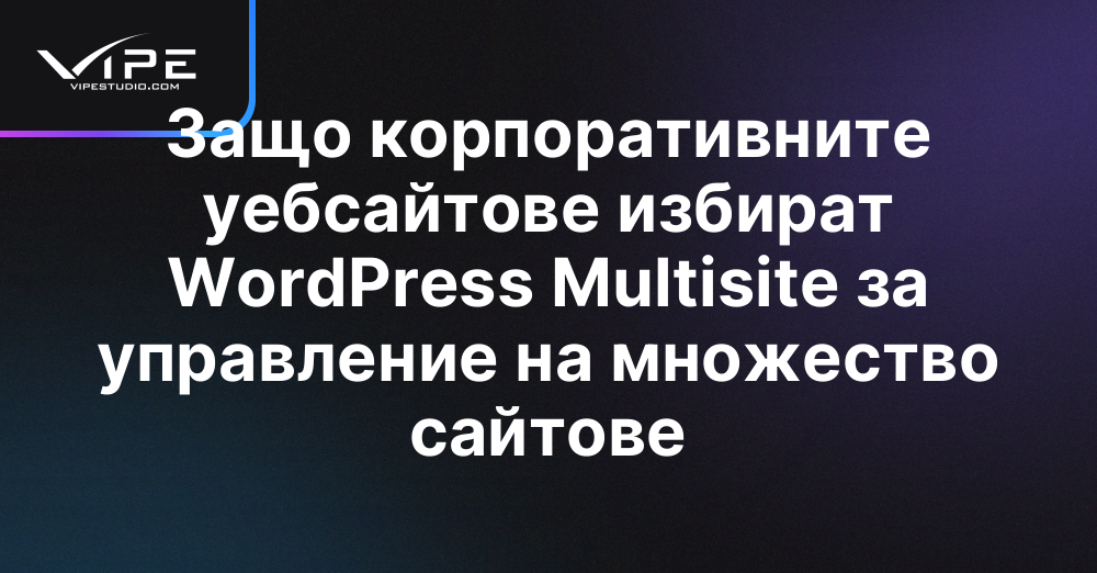 Защо корпоративните уебсайтове избират WordPress Multisite за управление на множество сайтове