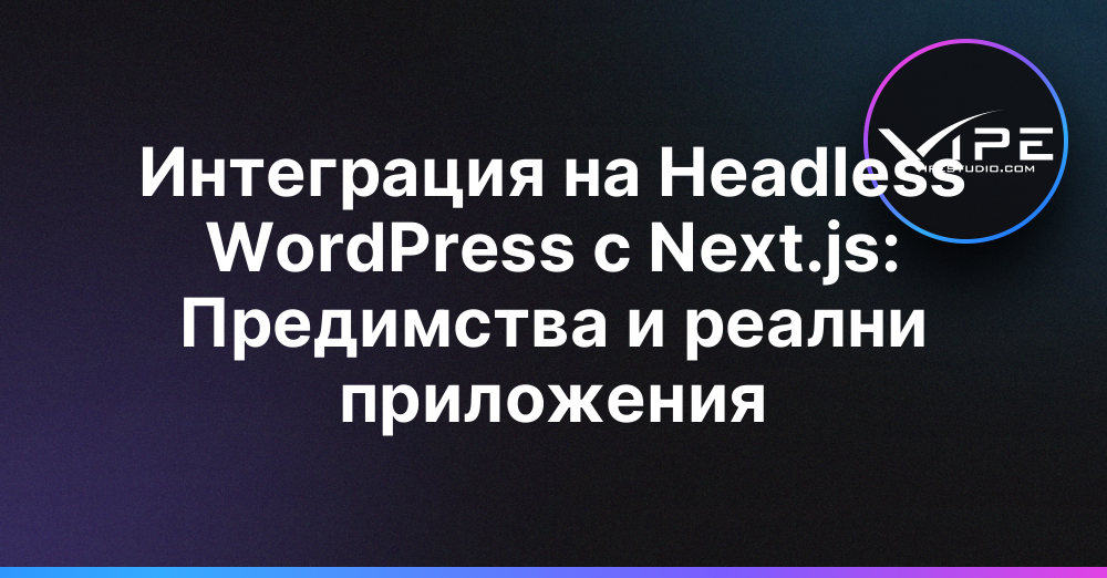 Интеграция на Headless WordPress с Next.js: Предимства и реални приложения