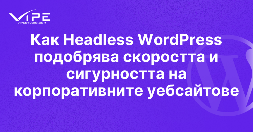 Как Headless WordPress подобрява скоростта и сигурността на корпоративните уебсайтове