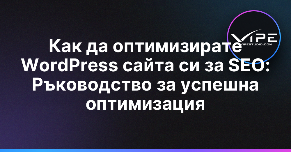 Как да оптимизирате WordPress сайта си за SEO: Ръководство за успешна оптимизация