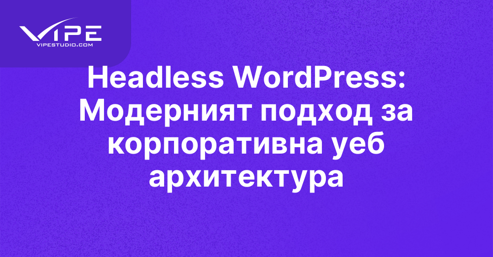 Headless WordPress: Модерният подход за корпоративна уеб архитектура
