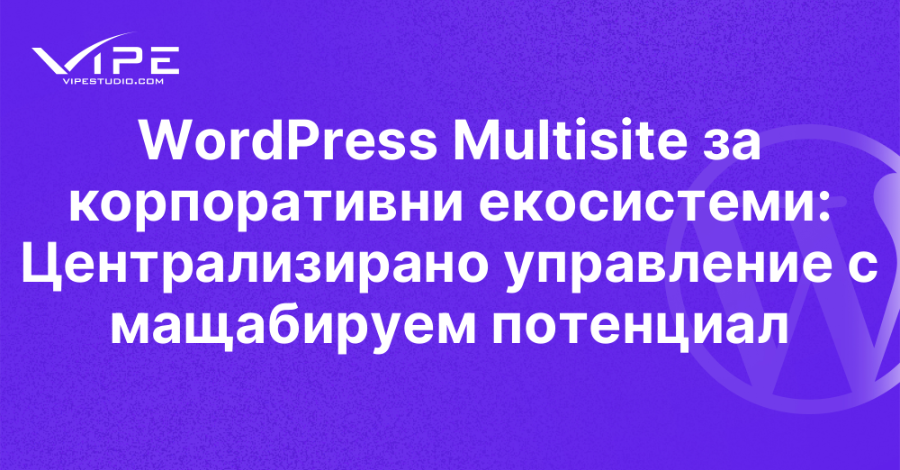 WordPress Multisite за корпоративни екосистеми: Централизирано управление с мащабируем потенциал
