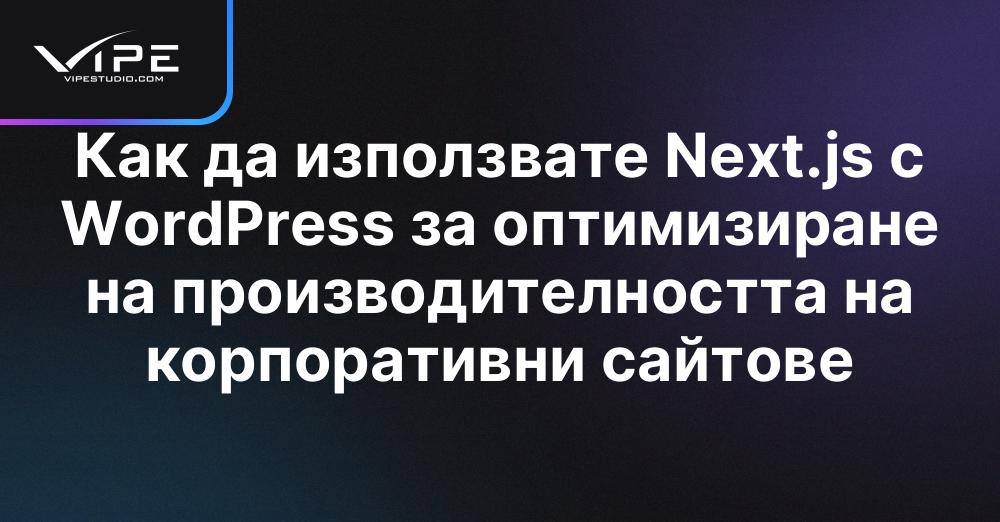Как да използвате Next.js с WordPress за оптимизиране на производителността на корпоративни сайтове