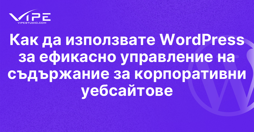 Как да използвате WordPress за ефикасно управление на съдържание за корпоративни уебсайтове