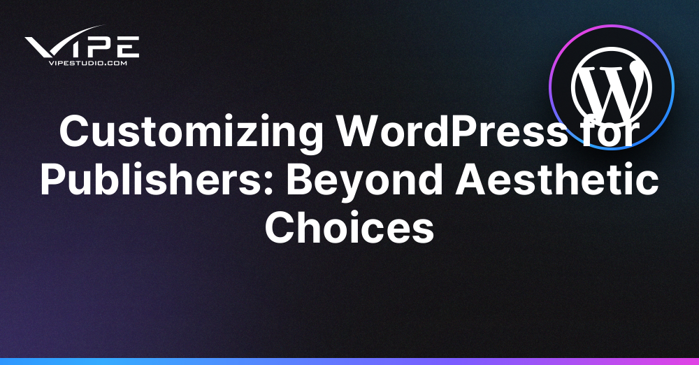 Customizing WordPress for Publishers: Beyond Aesthetic Choices