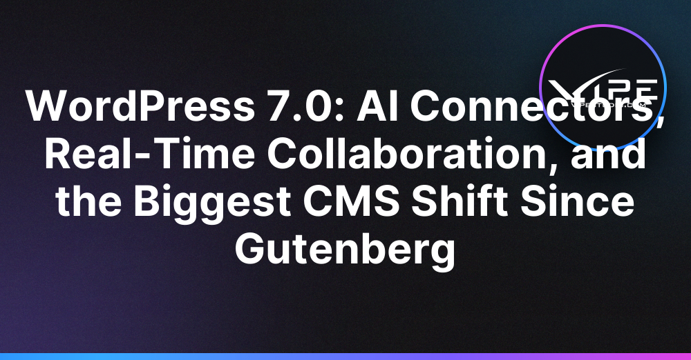 WordPress 7.0: AI Connectors, Real-Time Collaboration, and the Biggest CMS Shift Since Gutenberg