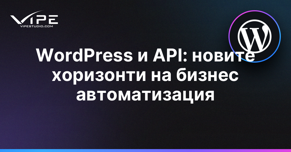 WordPress и API: новите хоризонти на бизнес автоматизация | Vipe Studio